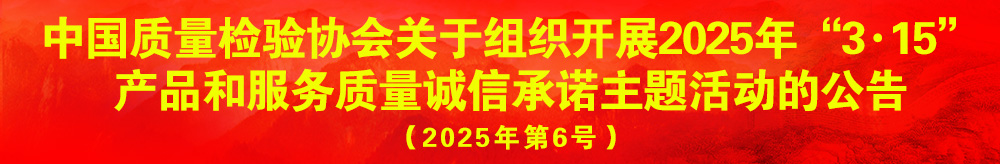 中國質量檢驗協會關于組織開展2025年“3.15”產品和服務質量誠信承諾主題活動的公告（2025年第6號）