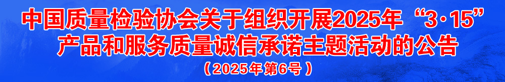 中國質(zhì)量檢驗協(xié)會關(guān)于組織開展2025年“3.15”國際消費者權(quán)益日“產(chǎn)品和服務(wù)質(zhì)量誠信承諾”主題活動的公告（2025年第6號）