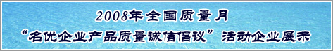 2008年全國質(zhì)量月名優(yōu)企業(yè)產(chǎn)品質(zhì)量誠信倡議活動企業(yè)展示