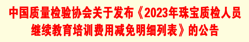 中國質量檢驗協會關于發布《2023年珠寶質檢人員繼續教育培訓費用減免明細列表》的公告