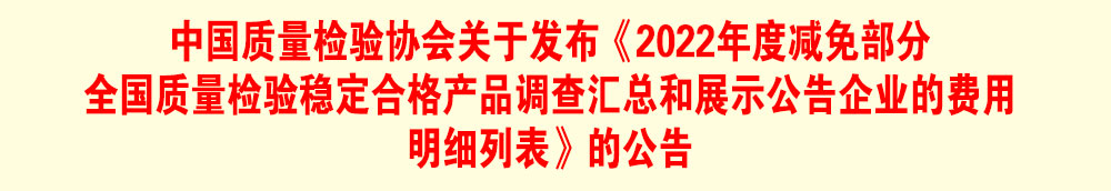 中國質量檢驗協會關于發布《2022年度減免部分全國質量檢驗穩定合格產品調查匯總和展示公告企業的費用明細列表》的公告