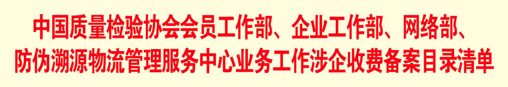 中國質(zhì)量檢驗(yàn)協(xié)會(huì)會(huì)員工作部、企業(yè)工作部、網(wǎng)絡(luò)部、防偽溯源物流管理服務(wù)中心業(yè)務(wù)工作涉企收費(fèi)備案目錄清單